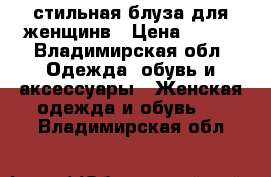 стильная блуза для женщинв › Цена ­ 300 - Владимирская обл. Одежда, обувь и аксессуары » Женская одежда и обувь   . Владимирская обл.